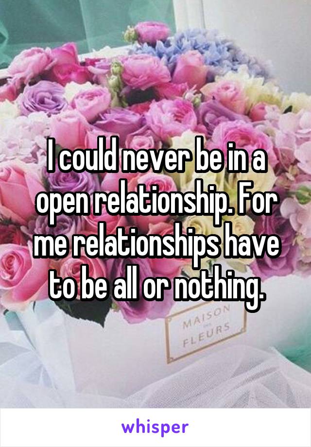 I could never be in a open relationship. For me relationships have to be all or nothing.