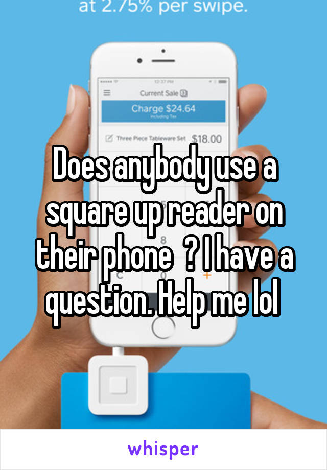 Does anybody use a square up reader on their phone  ? I have a question. Help me lol 