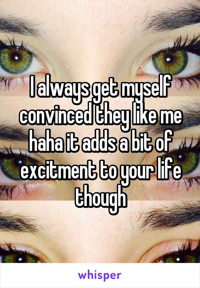 I always get myself convinced they like me haha it adds a bit of excitment to your life though