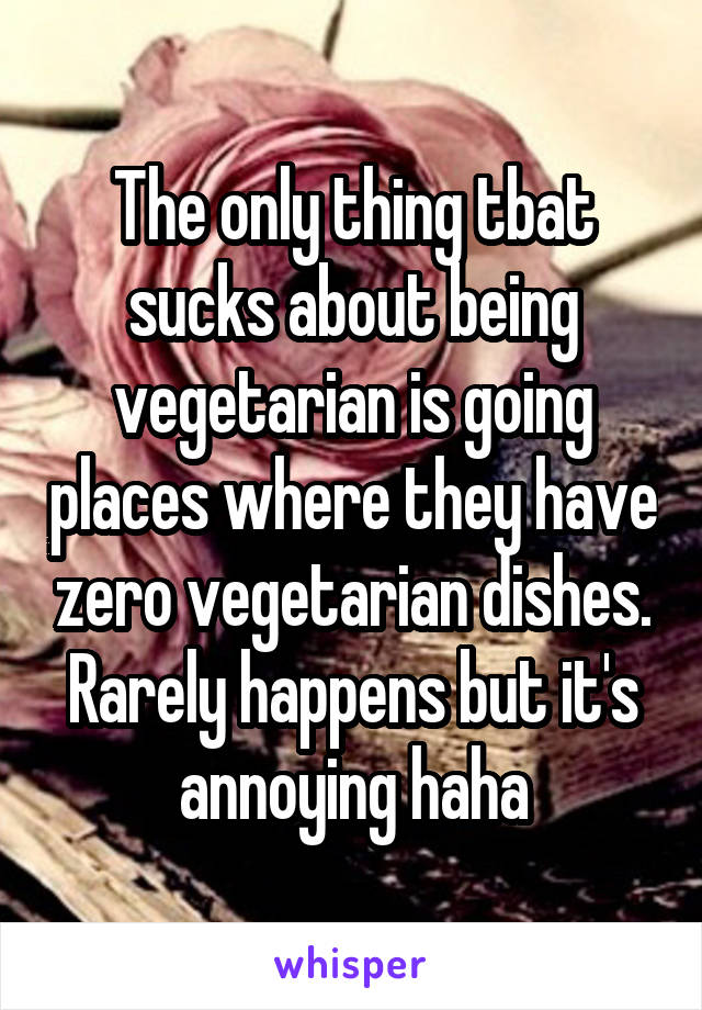 The only thing tbat sucks about being vegetarian is going places where they have zero vegetarian dishes. Rarely happens but it's annoying haha