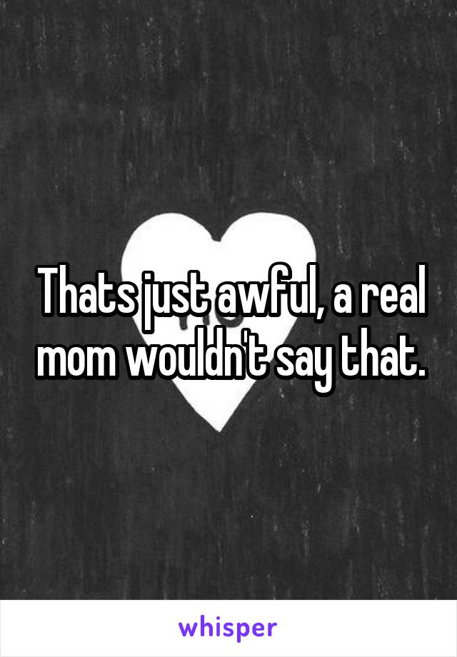 Thats just awful, a real mom wouldn't say that.