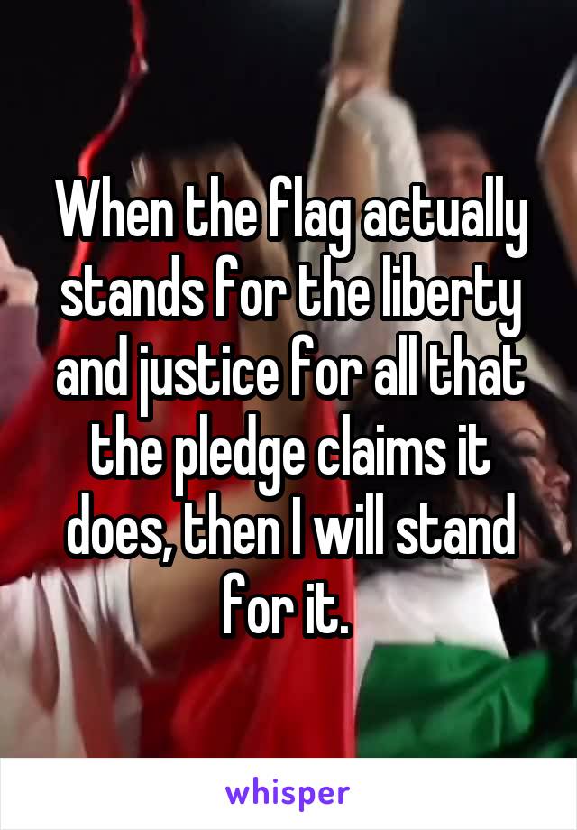 When the flag actually stands for the liberty and justice for all that the pledge claims it does, then I will stand for it. 