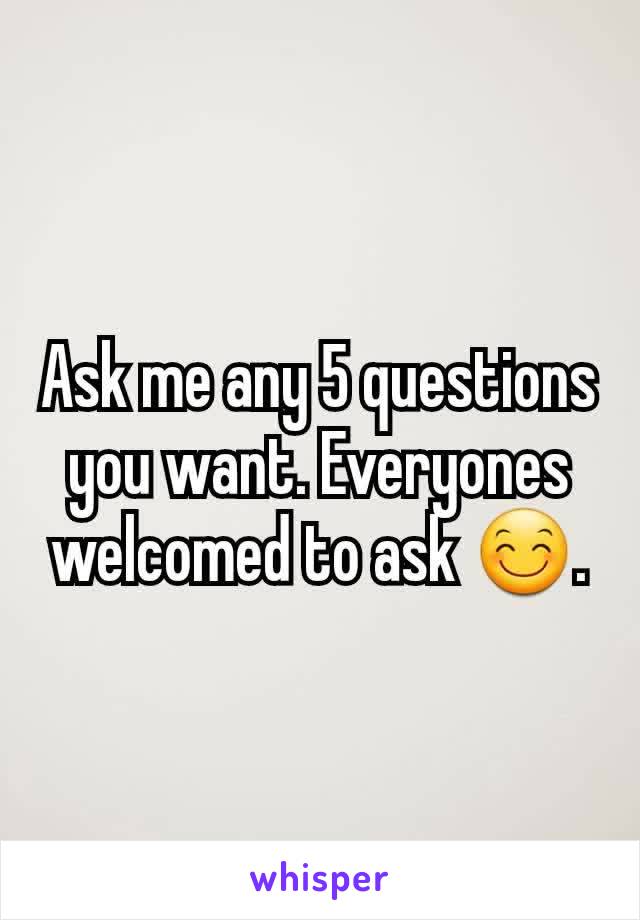 Ask me any 5 questions you want. Everyones welcomed to ask 😊.