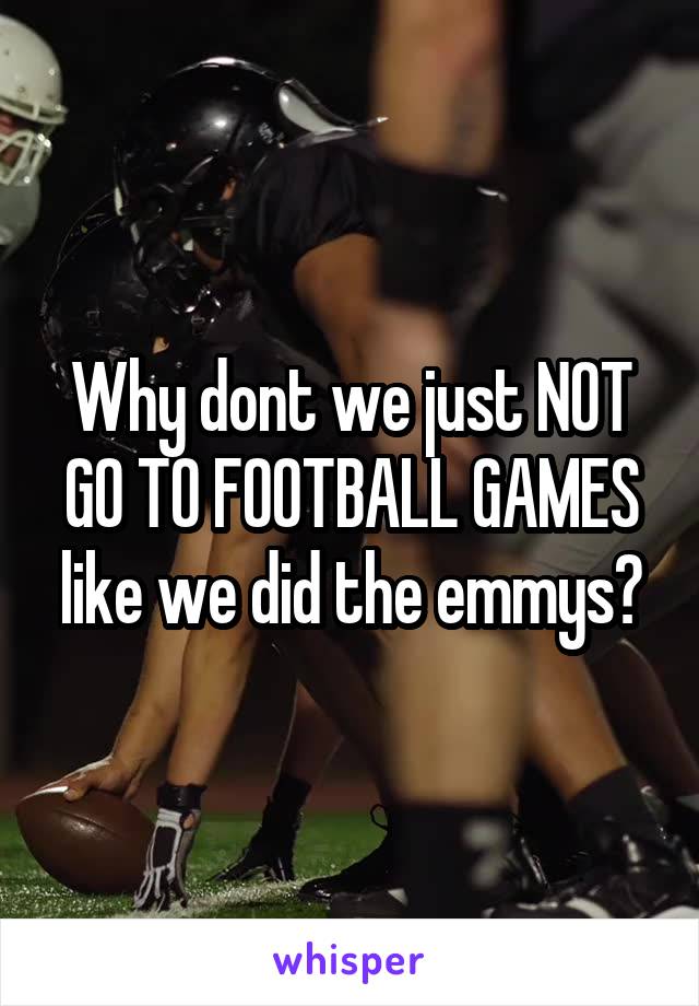 Why dont we just NOT GO TO FOOTBALL GAMES like we did the emmys?