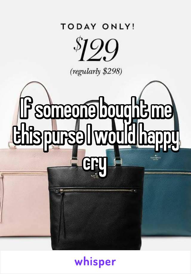If someone bought me this purse I would happy cry 