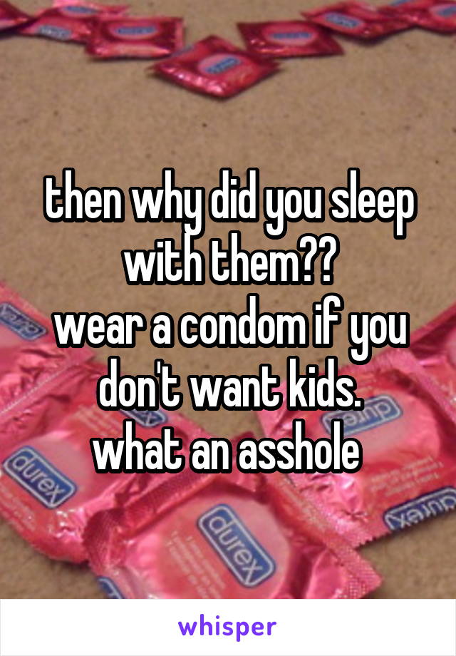 then why did you sleep with them??
wear a condom if you don't want kids.
what an asshole 
