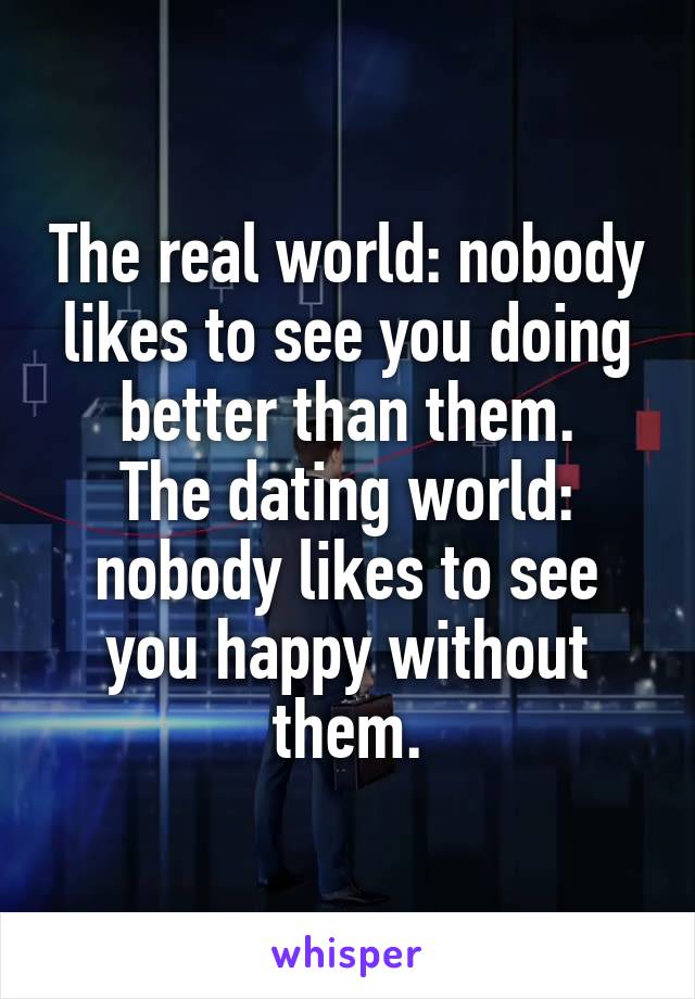 The real world: nobody likes to see you doing better than them.
The dating world: nobody likes to see you happy without them.