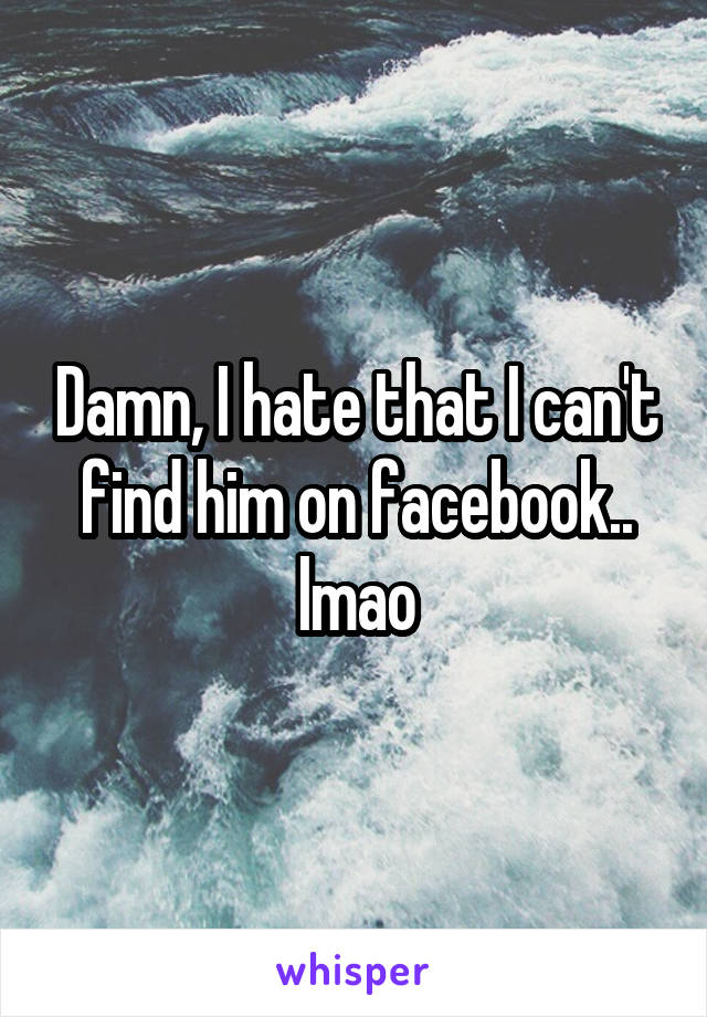 Damn, I hate that I can't find him on facebook.. lmao