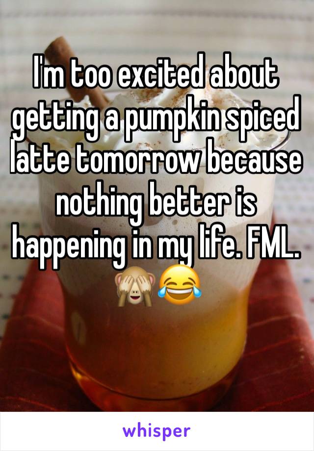 I'm too excited about getting a pumpkin spiced latte tomorrow because nothing better is happening in my life. FML. 🙈😂