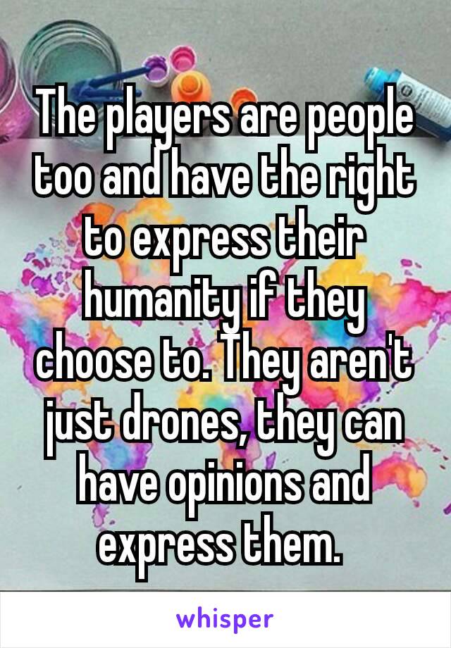 The players are people too and have the right to express their humanity​ if they choose to. They aren't just drones, they can have opinions and express them. 