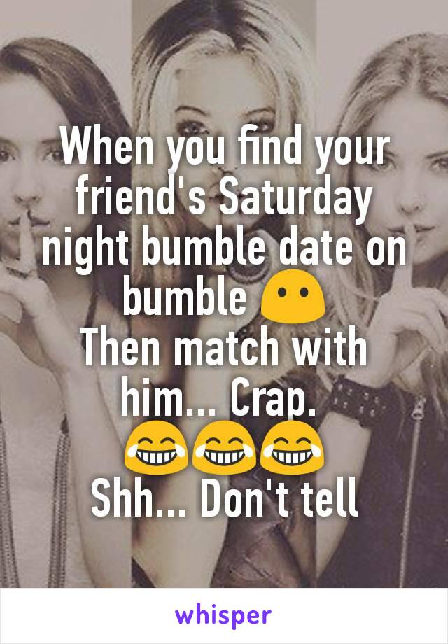 When you find your friend's Saturday night bumble date on bumble 😶
Then match with him... Crap. 
😂😂😂
Shh... Don't tell