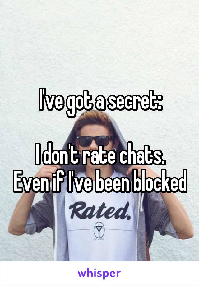 I've got a secret:

I don't rate chats. Even if I've been blocked