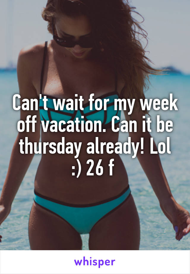 Can't wait for my week off vacation. Can it be thursday already! Lol :) 26 f 