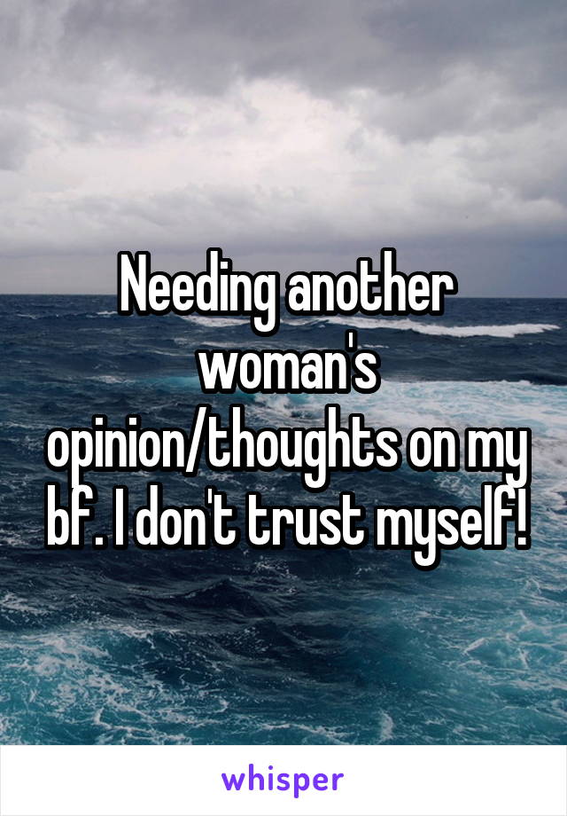 Needing another woman's opinion/thoughts on my bf. I don't trust myself!