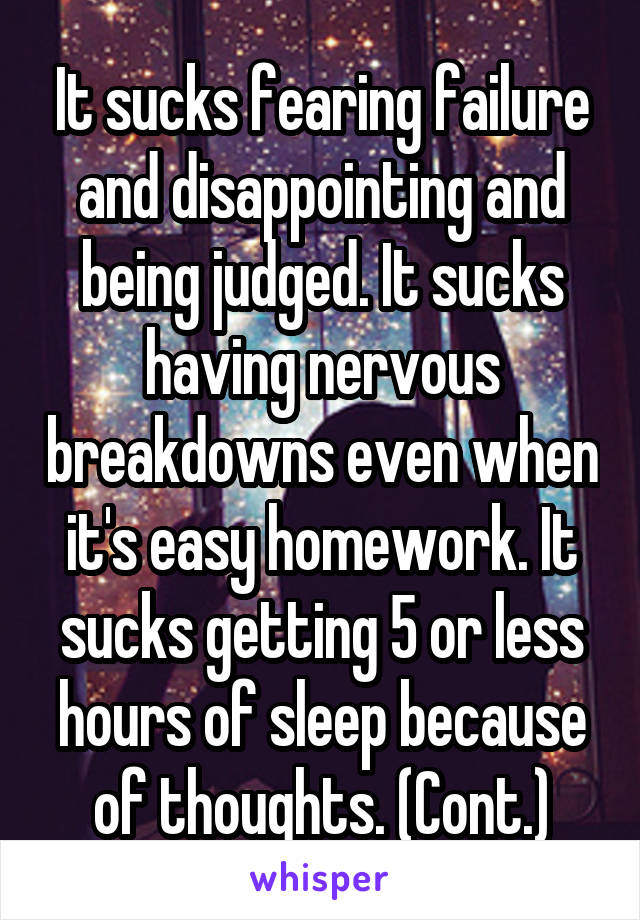 It sucks fearing failure and disappointing and being judged. It sucks having nervous breakdowns even when it's easy homework. It sucks getting 5 or less hours of sleep because of thoughts. (Cont.)