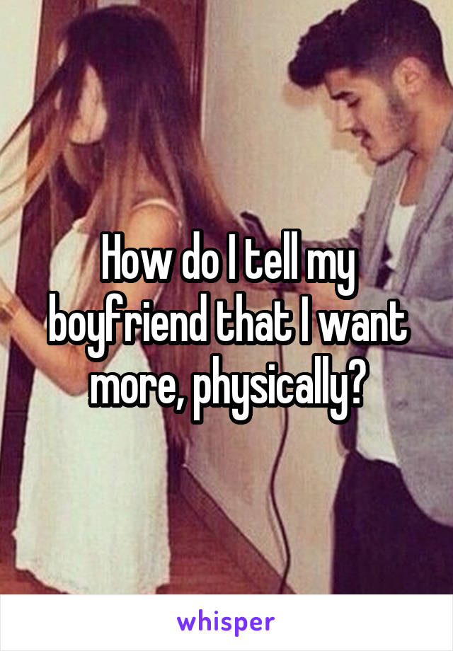 How do I tell my boyfriend that I want more, physically?