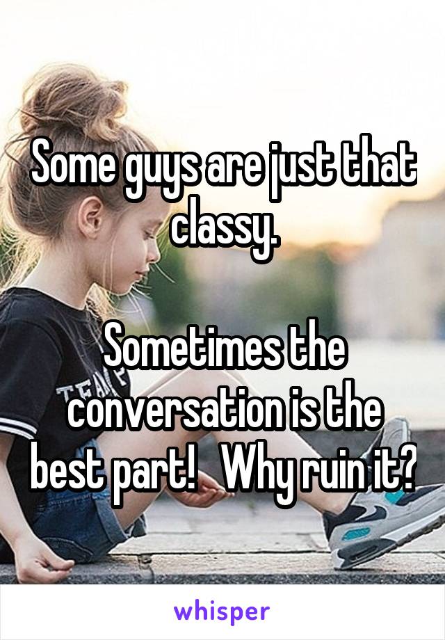 Some guys are just that classy.

Sometimes the conversation is the best part!   Why ruin it?