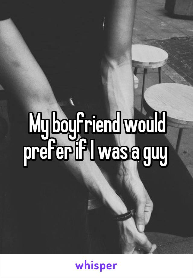 My boyfriend would prefer if I was a guy 