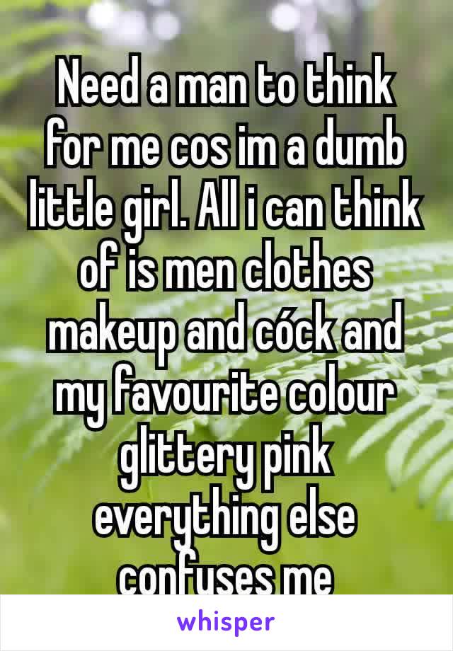 Need a man to think for me cos im a dumb little girl. All i can think of is men clothes makeup and cóck and my favourite colour glittery pink everything else confuses me