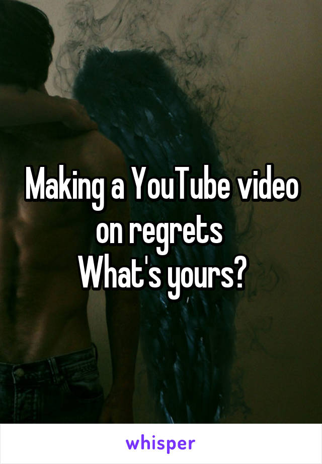 Making a YouTube video on regrets 
What's yours?