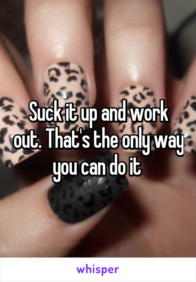 Suck it up and work out. That's the only way you can do it 
