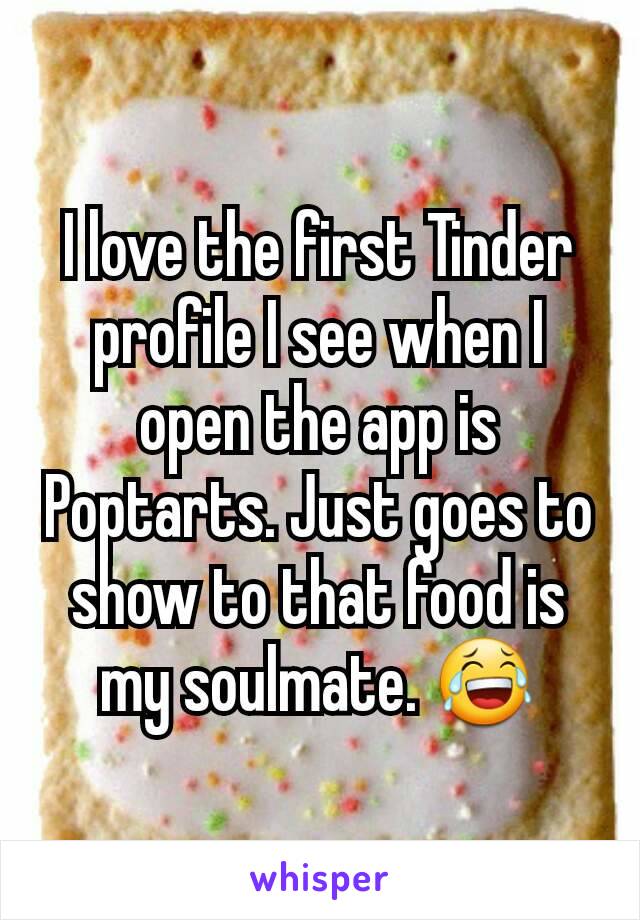 I love the first Tinder profile I see when I open the app is Poptarts. Just goes to show to that food is my soulmate. 😂