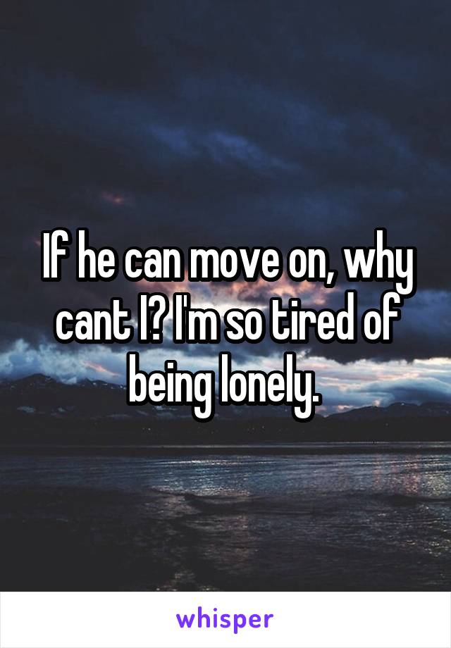 If he can move on, why cant I? I'm so tired of being lonely. 