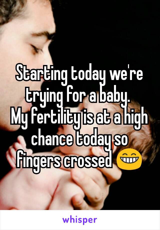 Starting today we're trying for a baby. 
My fertility is at a high chance today so fingers crossed 😁