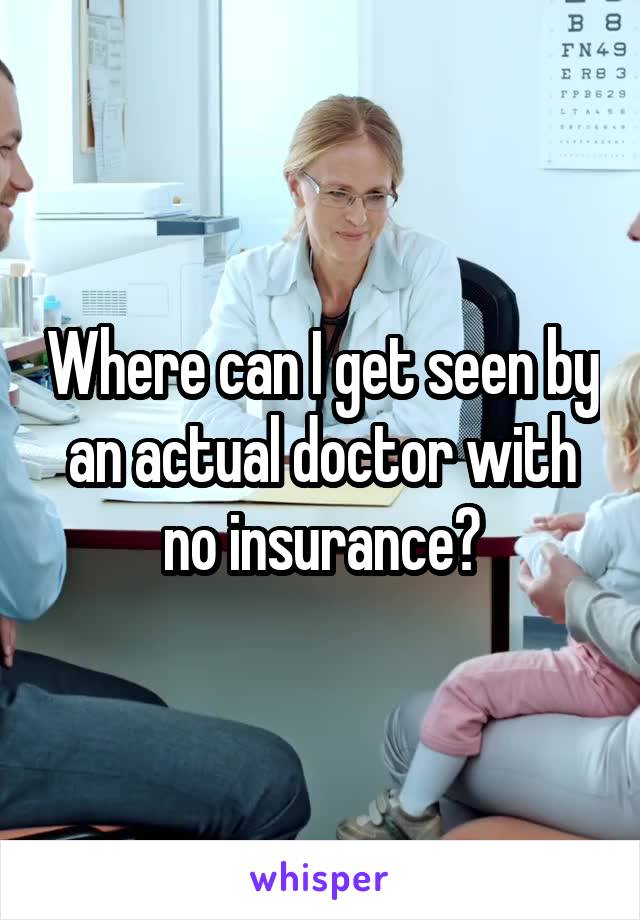 Where can I get seen by an actual doctor with no insurance?