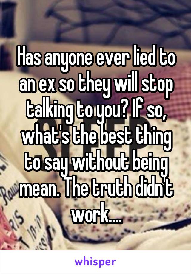 Has anyone ever lied to an ex so they will stop talking to you? If so, what's the best thing to say without being mean. The truth didn't work....
