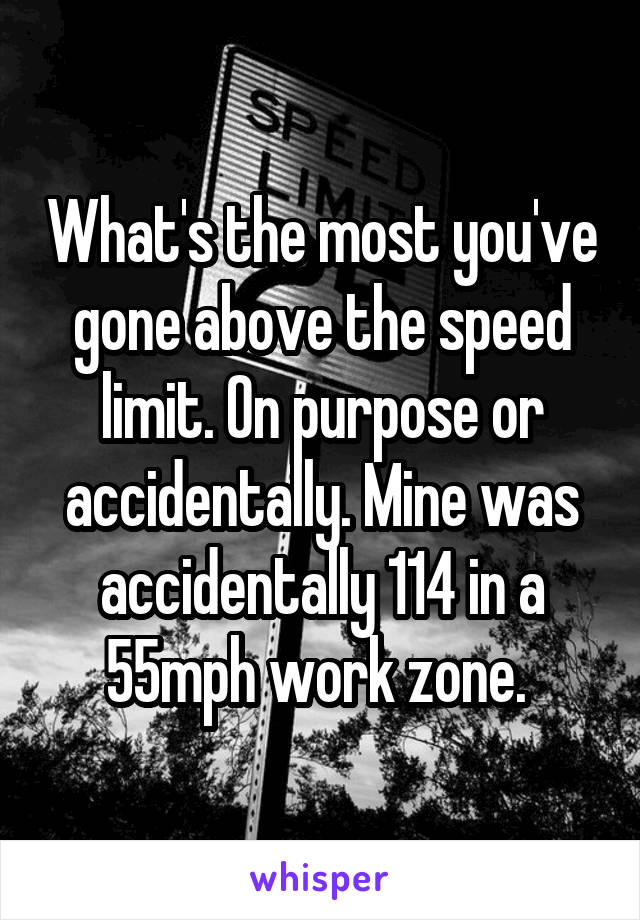 What's the most you've gone above the speed limit. On purpose or accidentally. Mine was accidentally 114 in a 55mph work zone. 