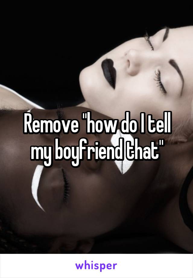 Remove "how do I tell my boyfriend that"
