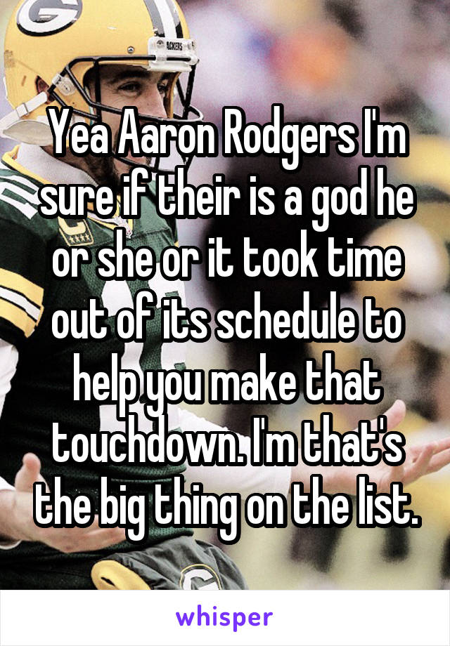 Yea Aaron Rodgers I'm sure if their is a god he or she or it took time out of its schedule to help you make that touchdown. I'm that's the big thing on the list.