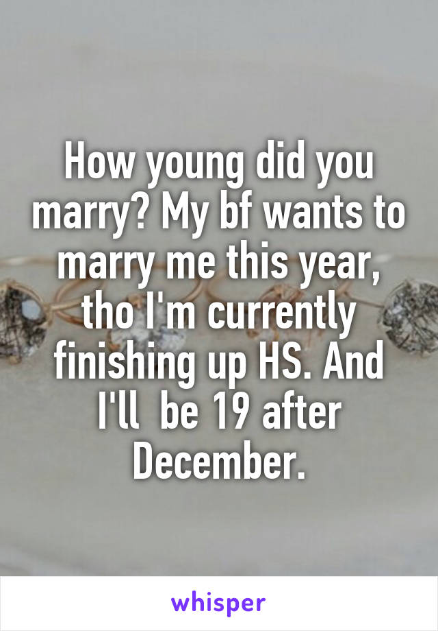 How young did you marry? My bf wants to marry me this year, tho I'm currently finishing up HS. And I'll  be 19 after December.