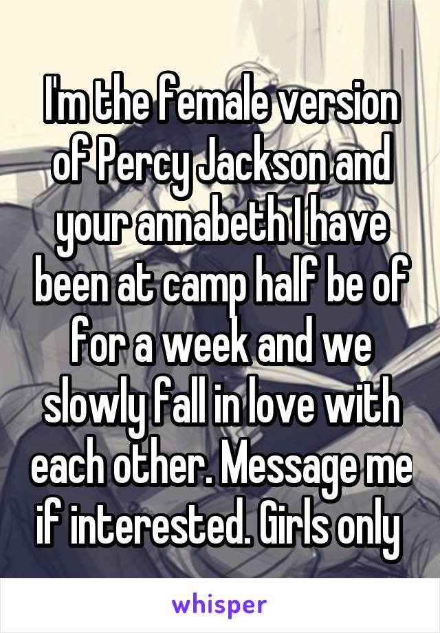 I'm the female version of Percy Jackson and your annabeth I have been at camp half be of for a week and we slowly fall in love with each other. Message me if interested. Girls only 
