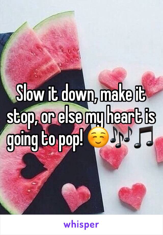 Slow it down, make it stop, or else my heart is going to pop! ☺️🎶🎵