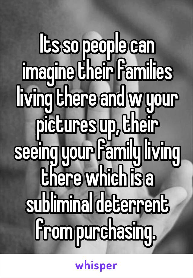 Its so people can imagine their families living there and w your pictures up, their seeing your family living there which is a subliminal deterrent from purchasing. 