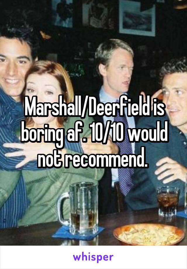Marshall/Deerfield is boring af. 10/10 would not recommend. 