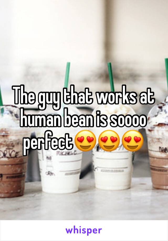 The guy that works at human bean is soooo perfect😍😍😍