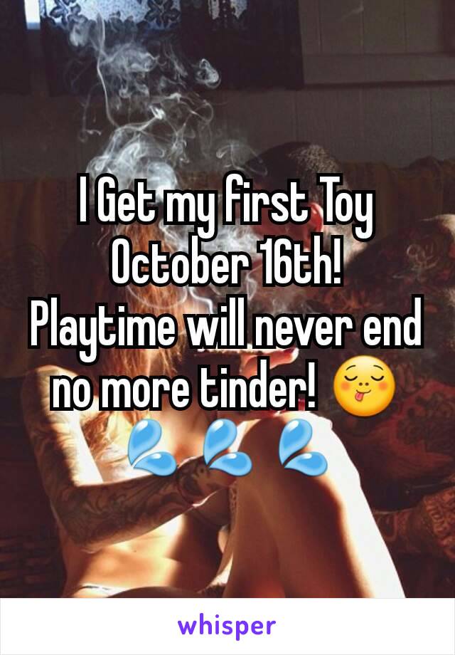 I Get my first Toy October 16th!
Playtime will never end no more tinder! 😋 💦💦💦