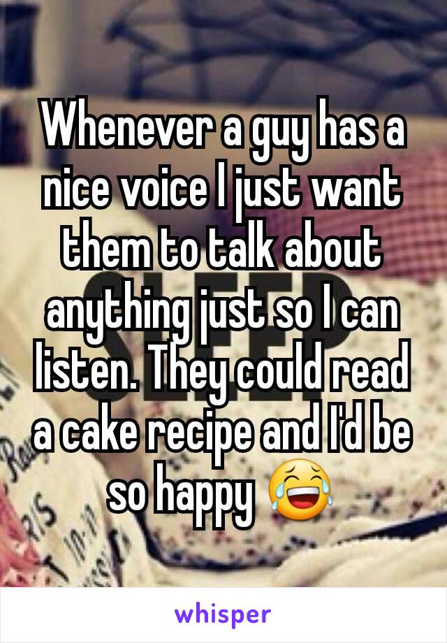 Whenever a guy has a nice voice I just want them to talk about anything just so I can listen. They could read a cake recipe and I'd be so happy 😂