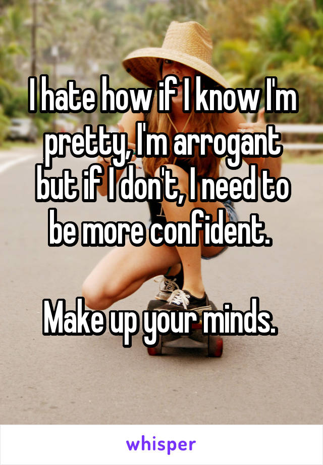I hate how if I know I'm pretty, I'm arrogant but if I don't, I need to be more confident. 

Make up your minds. 
