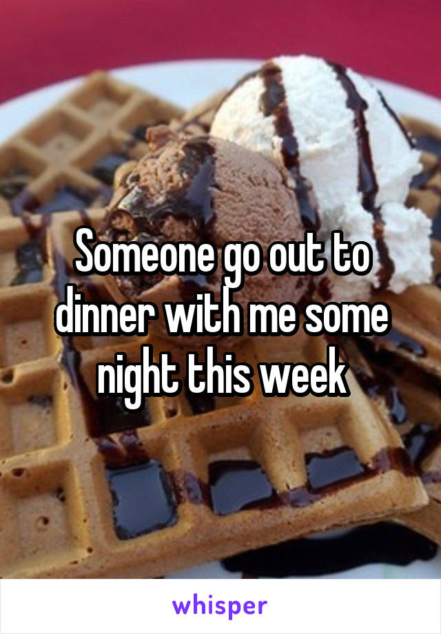 Someone go out to dinner with me some night this week