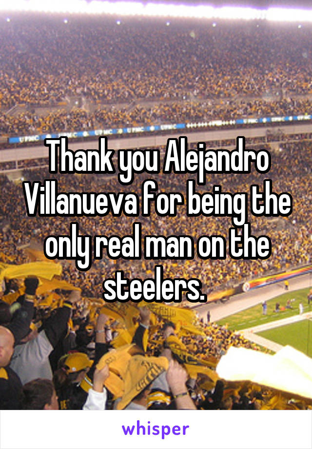 Thank you Alejandro Villanueva for being the only real man on the steelers. 