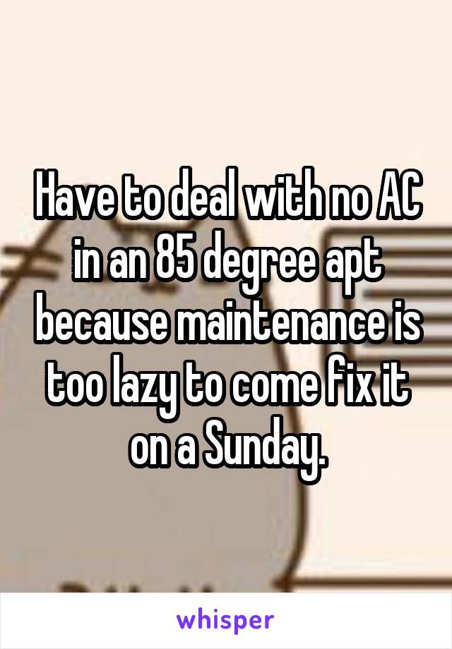 Have to deal with no AC in an 85 degree apt because maintenance is too lazy to come fix it on a Sunday.