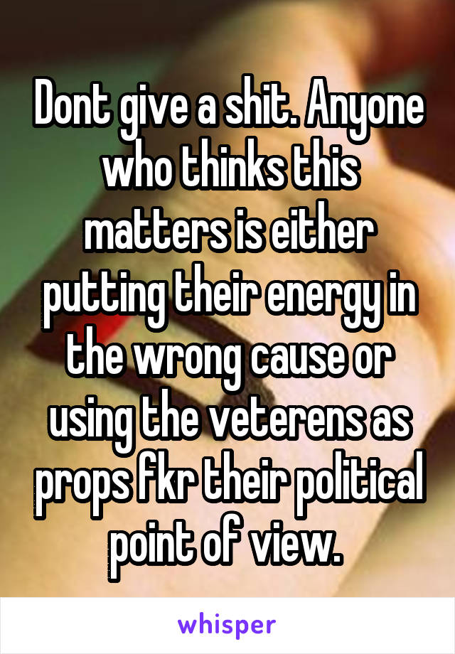 Dont give a shit. Anyone who thinks this matters is either putting their energy in the wrong cause or using the veterens as props fkr their political point of view. 
