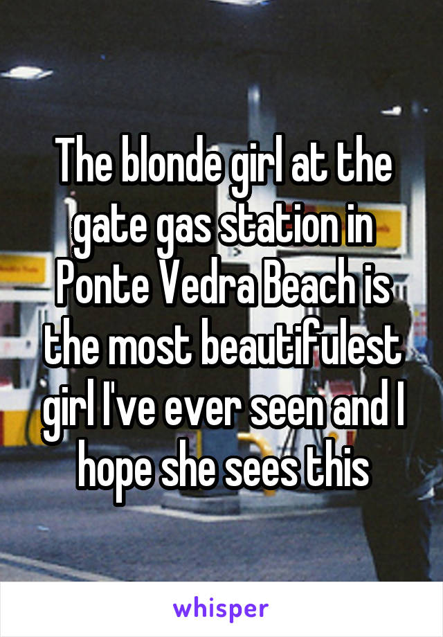 The blonde girl at the gate gas station in Ponte Vedra Beach is the most beautifulest girl I've ever seen and I hope she sees this