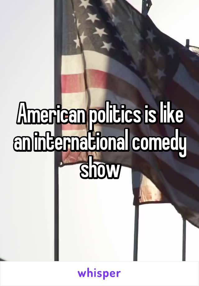 American politics is like an international comedy show