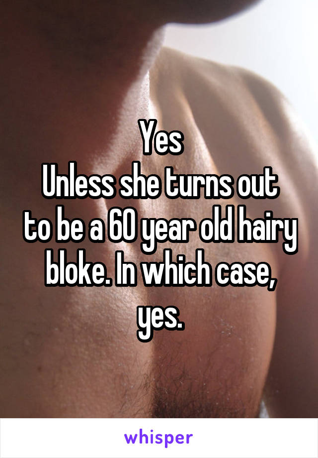 Yes
Unless she turns out to be a 60 year old hairy bloke. In which case, yes.