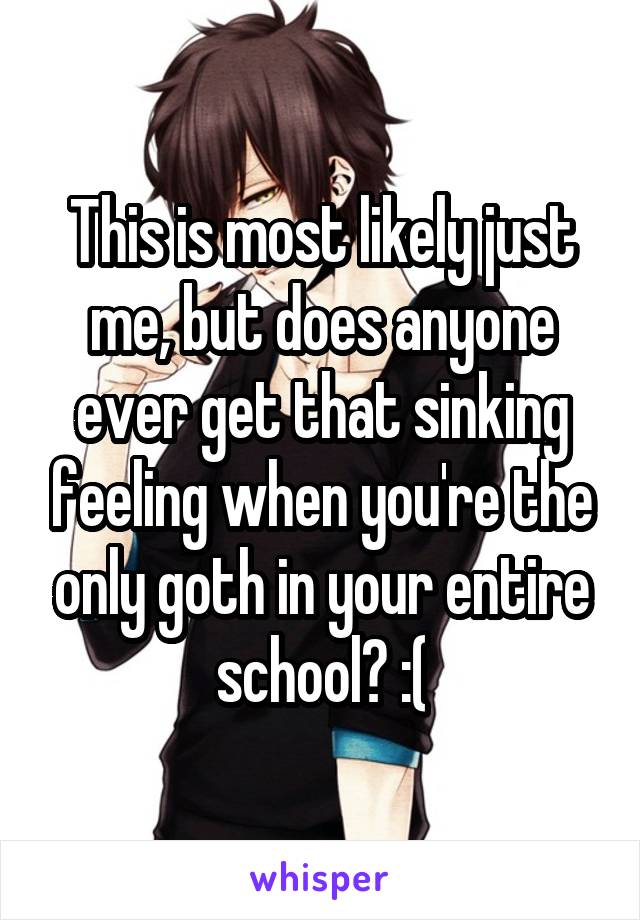 This is most likely just me, but does anyone ever get that sinking feeling when you're the only goth in your entire school? :(